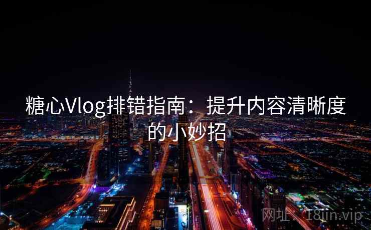 糖心Vlog排错指南:提升内容清晰度的小妙招