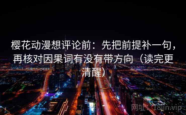 樱花动漫想评论前:先把前提补一句,再核对因果词有没有带方向(读完更清醒)