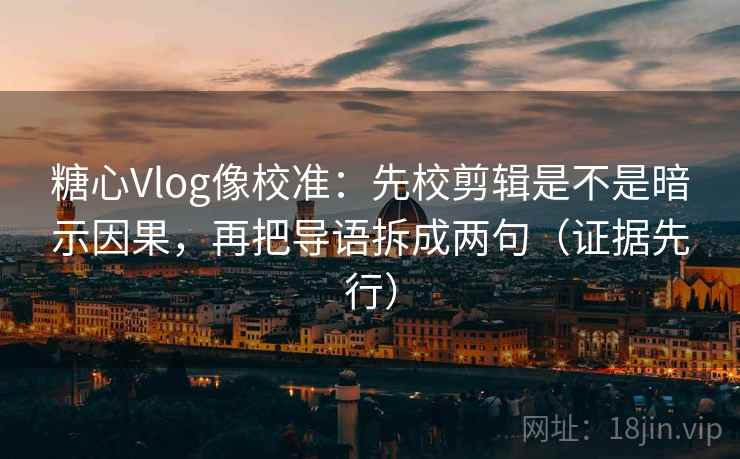 糖心Vlog像校准:先校剪辑是不是暗示因果,再把导语拆成两句(证据先行)