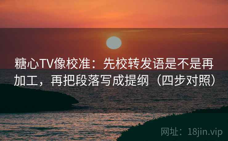 糖心TV像校准：先校转发语是不是再加工，再把段落写成提纲（四步对照）