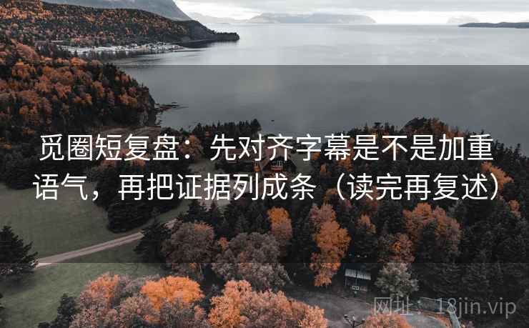 觅圈短复盘:先对齐字幕是不是加重语气,再把证据列成条(读完再复述)