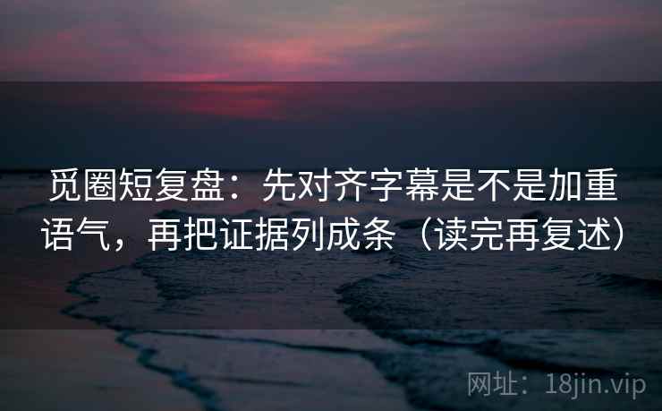觅圈短复盘:先对齐字幕是不是加重语气,再把证据列成条(读完再复述)