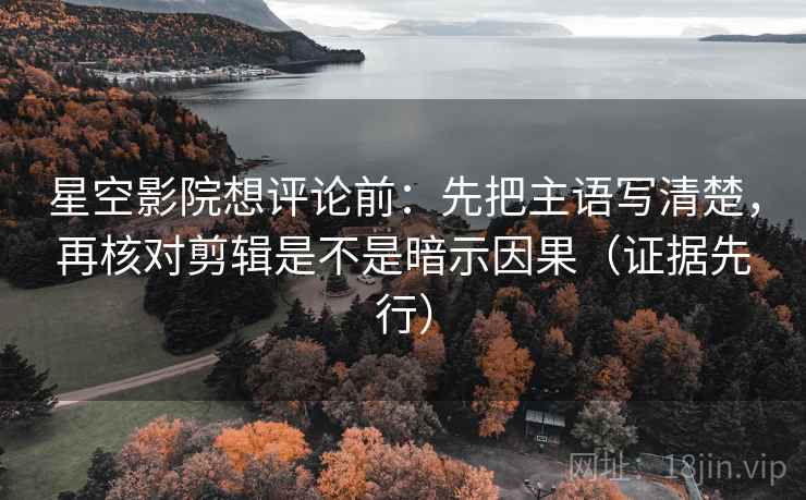 星空影院想评论前:先把主语写清楚,再核对剪辑是不是暗示因果(证据先行)