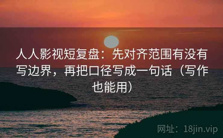 人人影视短复盘:先对齐范围有没有写边界,再把口径写成一句话(写作也能用)