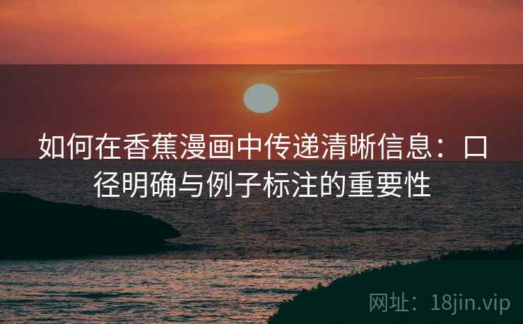 如何在香蕉漫画中传递清晰信息:口径明确与例子标注的重要性