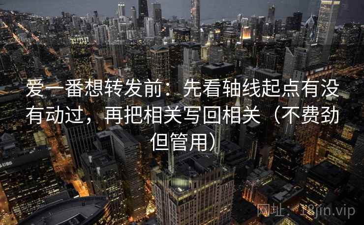 爱一番想转发前:先看轴线起点有没有动过,再把相关写回相关(不费劲但管用)