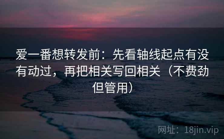 爱一番想转发前:先看轴线起点有没有动过,再把相关写回相关(不费劲但管用)