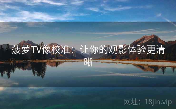 菠萝TV像校准:让你的观影体验更清晰
