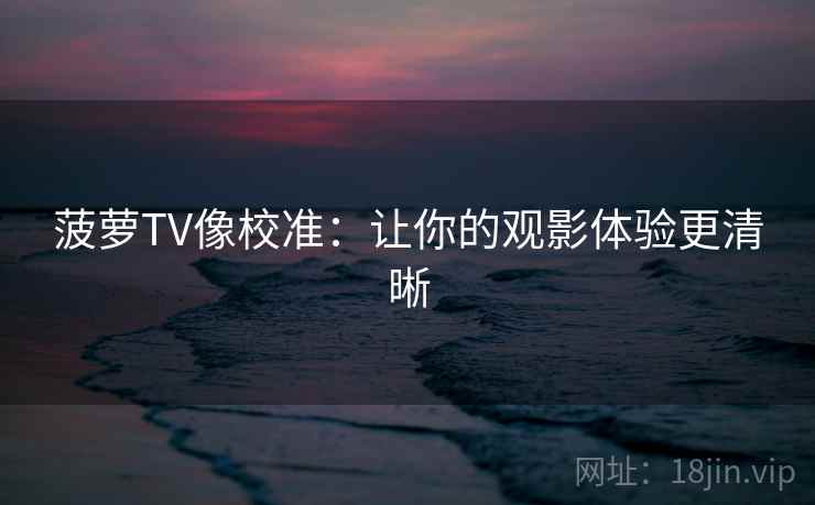 菠萝TV像校准:让你的观影体验更清晰