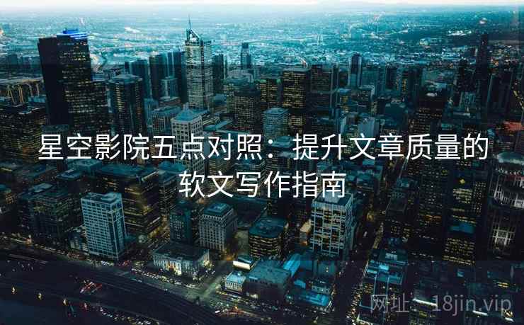 星空影院五点对照：提升文章质量的软文写作指南