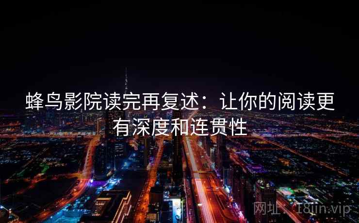 蜂鸟影院读完再复述:让你的阅读更有深度和连贯性