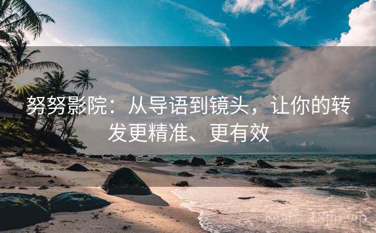 努努影院:从导语到镜头,让你的转发更精准、更有效