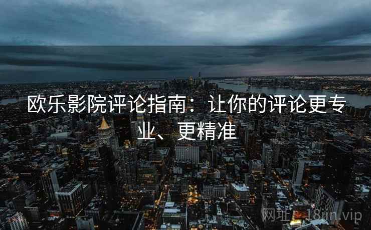 欧乐影院评论指南：让你的评论更专业、更精准