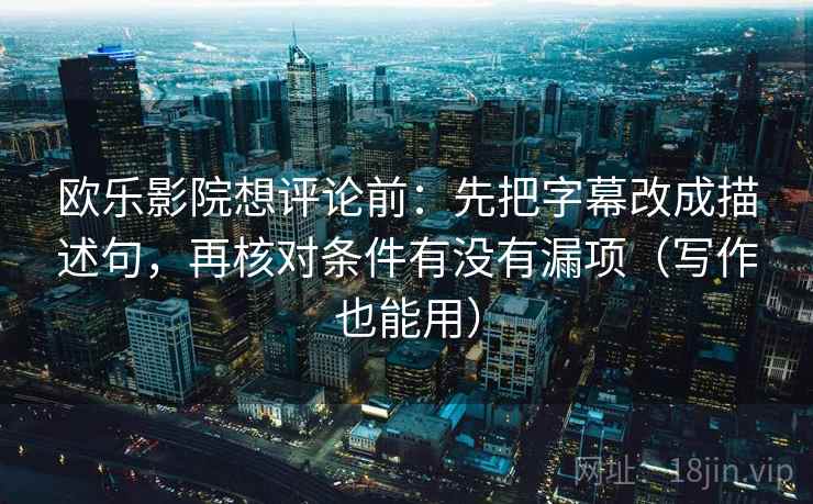 欧乐影院想评论前：先把字幕改成描述句，再核对条件有没有漏项（写作也能用）