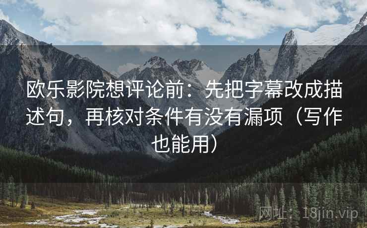 欧乐影院想评论前：先把字幕改成描述句，再核对条件有没有漏项（写作也能用）