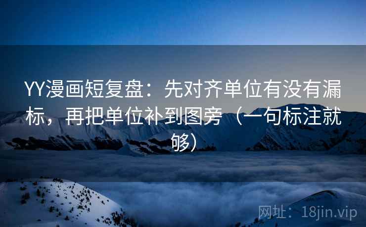 YY漫画短复盘:先对齐单位有没有漏标,再把单位补到图旁(一句标注就够)