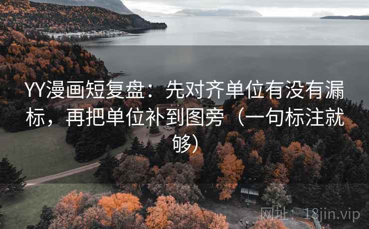 YY漫画短复盘:先对齐单位有没有漏标,再把单位补到图旁(一句标注就够)