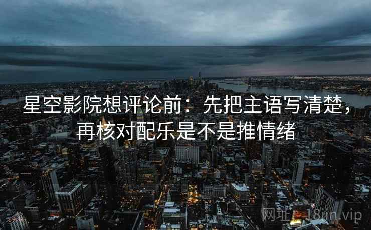 星空影院想评论前:先把主语写清楚,再核对配乐是不是推情绪