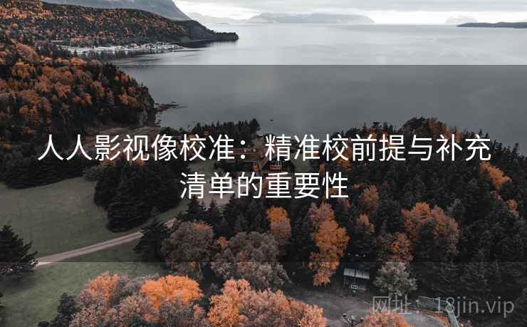 人人影视像校准：精准校前提与补充清单的重要性