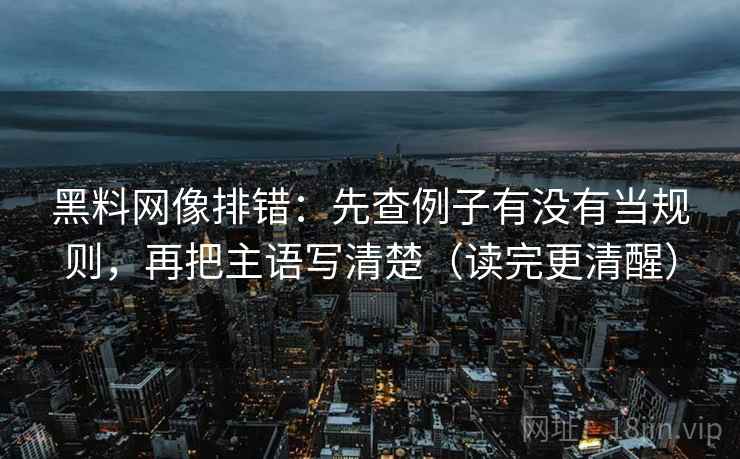 黑料网像排错：先查例子有没有当规则，再把主语写清楚（读完更清醒）