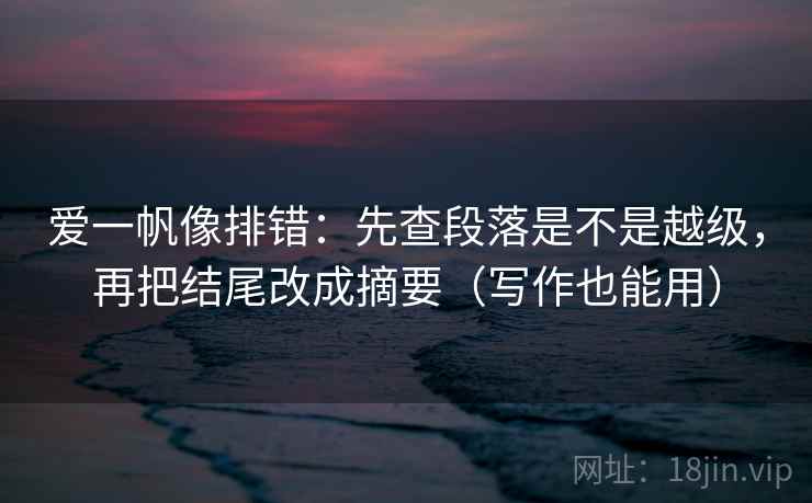 爱一帆像排错:先查段落是不是越级,再把结尾改成摘要(写作也能用)