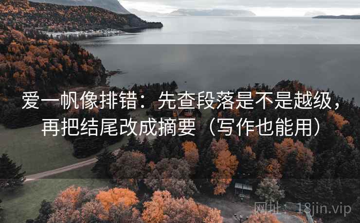 爱一帆像排错:先查段落是不是越级,再把结尾改成摘要(写作也能用)