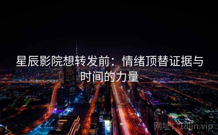 星辰影院想转发前:情绪顶替证据与时间的力量