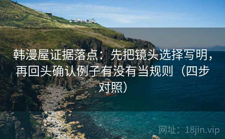 韩漫屋证据落点:先把镜头选择写明,再回头确认例子有没有当规则(四步对照)