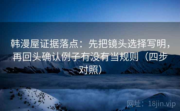 韩漫屋证据落点:先把镜头选择写明,再回头确认例子有没有当规则(四步对照)
