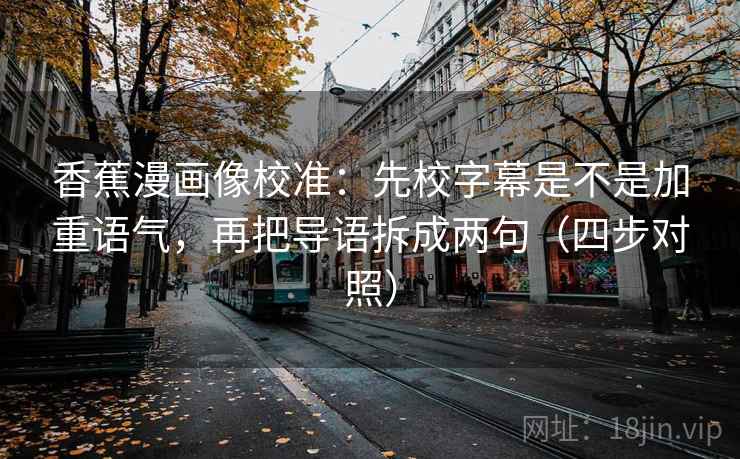 香蕉漫画像校准：先校字幕是不是加重语气，再把导语拆成两句（四步对照）
