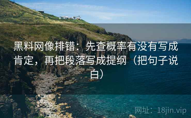 黑料网像排错:先查概率有没有写成肯定,再把段落写成提纲(把句子说白)