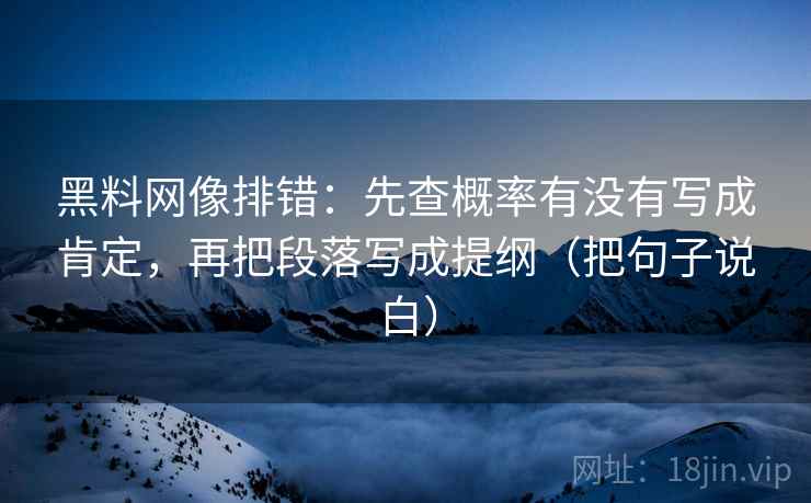 黑料网像排错:先查概率有没有写成肯定,再把段落写成提纲(把句子说白)