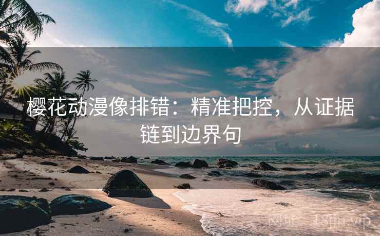 樱花动漫像排错:精准把控,从证据链到边界句