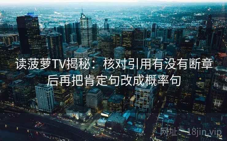 读菠萝TV揭秘:核对引用有没有断章后再把肯定句改成概率句