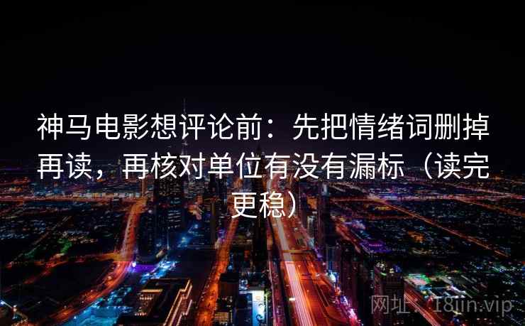 神马电影想评论前:先把情绪词删掉再读,再核对单位有没有漏标(读完更稳)