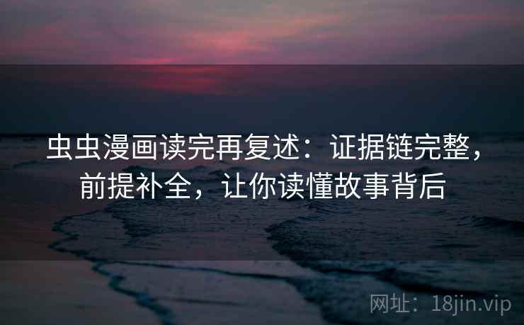 虫虫漫画读完再复述:证据链完整,前提补全,让你读懂故事背后