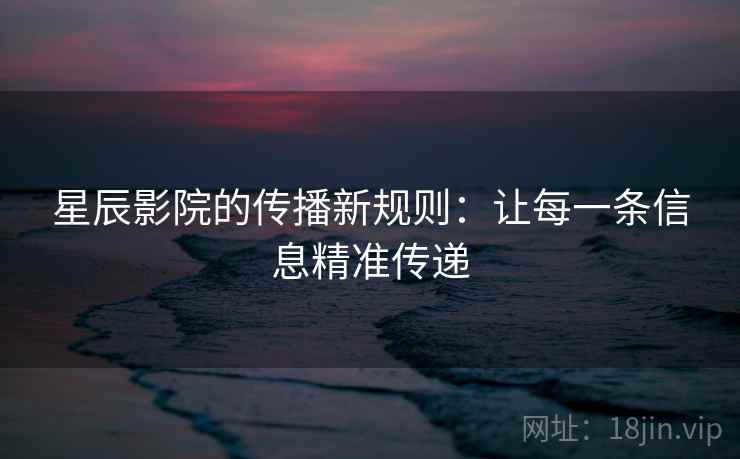 星辰影院的传播新规则：让每一条信息精准传递