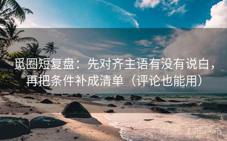觅圈短复盘:先对齐主语有没有说白,再把条件补成清单(评论也能用)