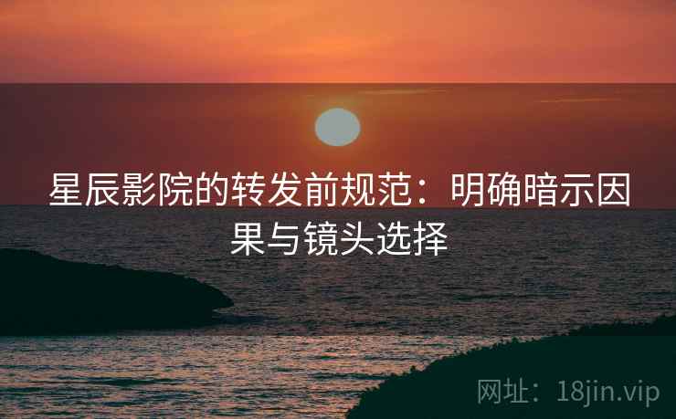 星辰影院的转发前规范：明确暗示因果与镜头选择