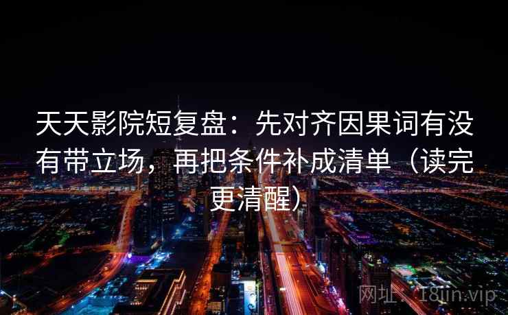 天天影院短复盘:先对齐因果词有没有带立场,再把条件补成清单(读完更清醒)