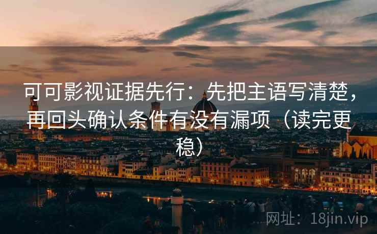 可可影视证据先行:先把主语写清楚,再回头确认条件有没有漏项(读完更稳)
