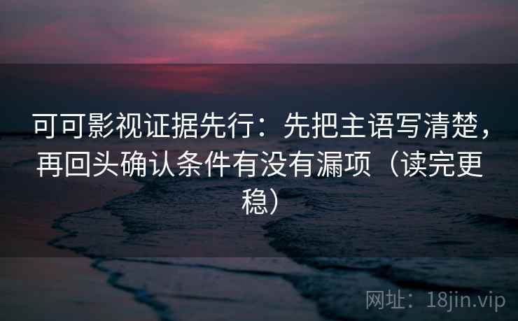 可可影视证据先行:先把主语写清楚,再回头确认条件有没有漏项(读完更稳)