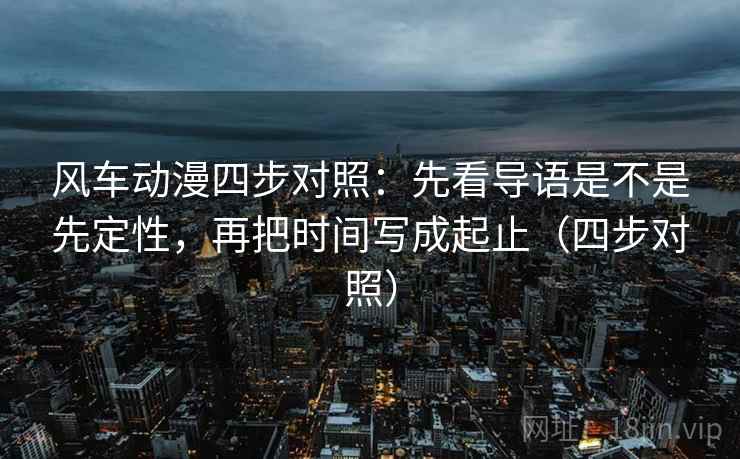 风车动漫四步对照:先看导语是不是先定性,再把时间写成起止(四步对照)