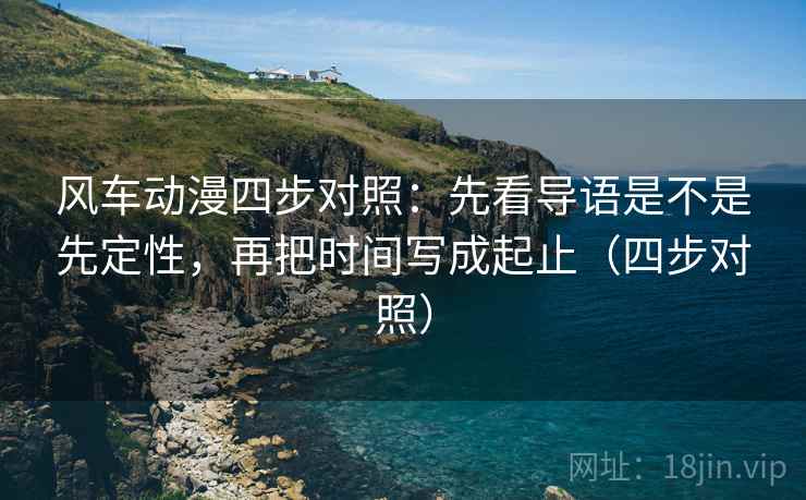 风车动漫四步对照:先看导语是不是先定性,再把时间写成起止(四步对照)