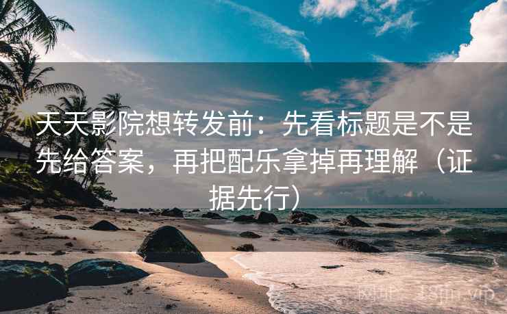 天天影院想转发前:先看标题是不是先给答案,再把配乐拿掉再理解(证据先行)