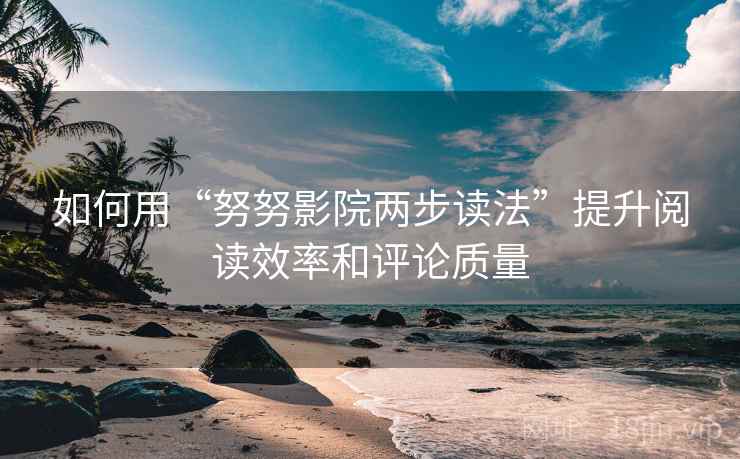 如何用“努努影院两步读法”提升阅读效率和评论质量