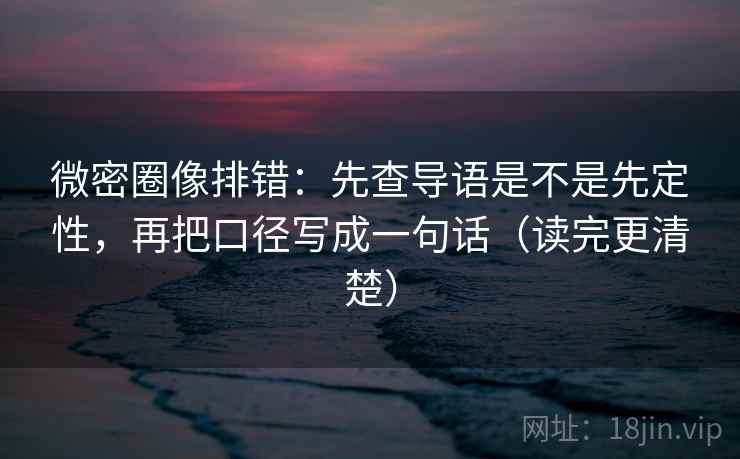 微密圈像排错：先查导语是不是先定性，再把口径写成一句话（读完更清楚）