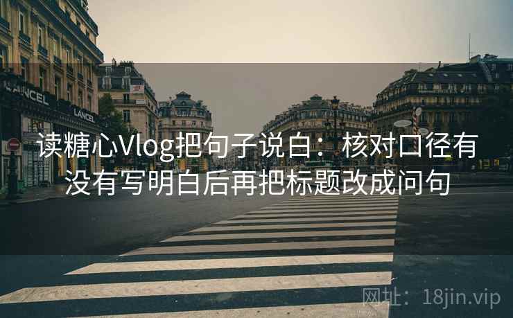 读糖心Vlog把句子说白:核对口径有没有写明白后再把标题改成问句