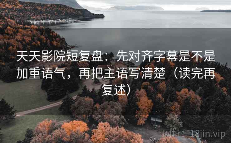 天天影院短复盘:先对齐字幕是不是加重语气,再把主语写清楚(读完再复述)