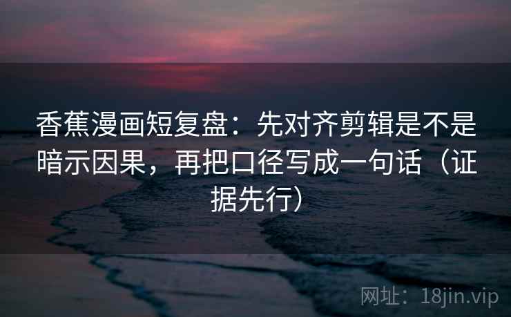 香蕉漫画短复盘:先对齐剪辑是不是暗示因果,再把口径写成一句话(证据先行)